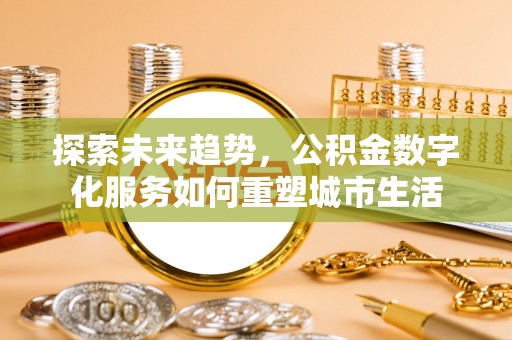 铁岭探索未来趋势，公积金数字化服务如何重塑城市生活
