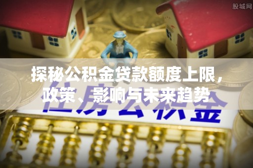 铁岭探秘公积金贷款额度上限，政策、影响与未来趋势