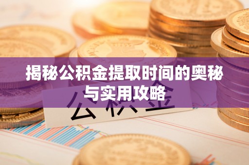 铁岭揭秘公积金提取时间的奥秘与实用攻略