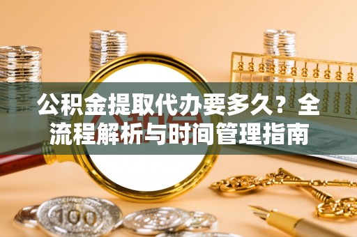 铁岭公积金提取代办要多久？全流程解析与时间管理指南