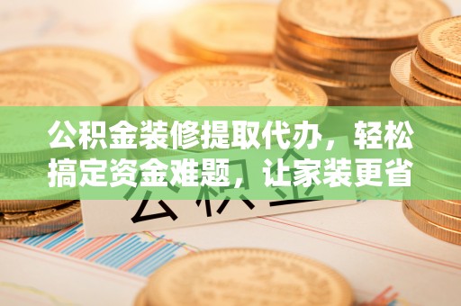 铁岭公积金装修提取代办，轻松搞定资金难题，让家装更省心