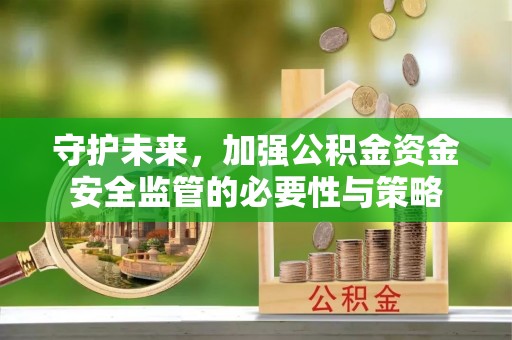铁岭守护未来，加强公积金资金安全监管的必要性与策略