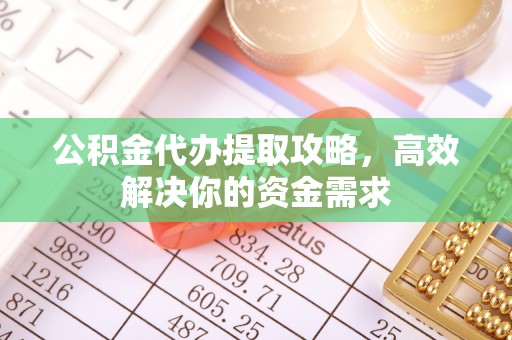 铁岭公积金代办提取攻略，高效解决你的资金需求