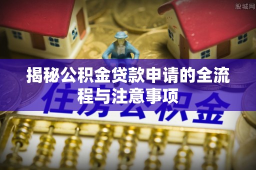 铁岭揭秘公积金贷款申请的全流程与注意事项