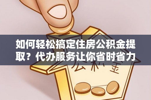 铁岭如何轻松搞定住房公积金提取？代办服务让你省时省力