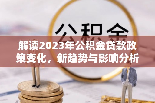 铁岭解读2023年公积金贷款政策变化，新趋势与影响分析