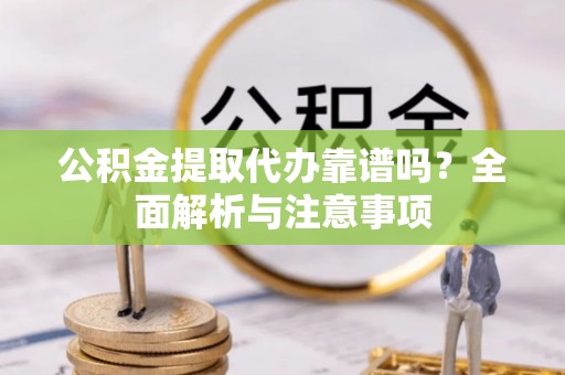 铁岭公积金提取代办靠谱吗？全面解析与注意事项