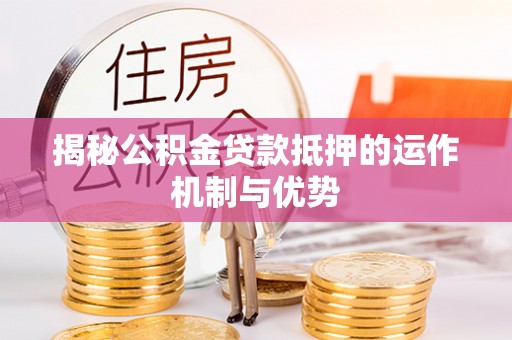 铁岭揭秘公积金贷款抵押的运作机制与优势