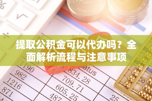 铁岭提取公积金可以代办吗？全面解析流程与注意事项