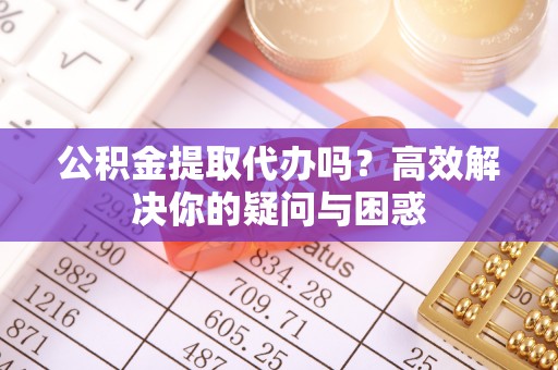 铁岭公积金提取代办吗？高效解决你的疑问与困惑