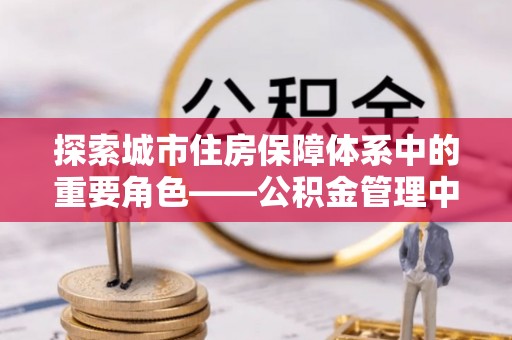 铁岭探索城市住房保障体系中的重要角色——公积金管理中心