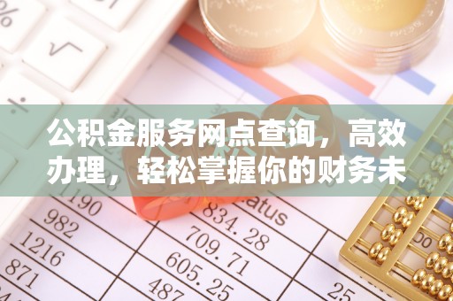 铁岭公积金服务网点查询，高效办理，轻松掌握你的财务未来