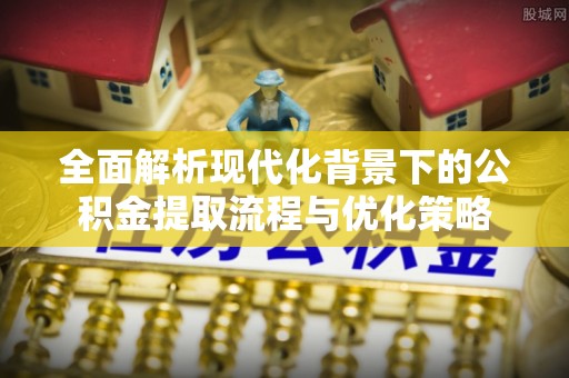 铁岭全面解析现代化背景下的公积金提取流程与优化策略
