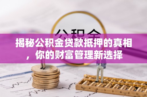 铁岭揭秘公积金贷款抵押的真相，你的财富管理新选择