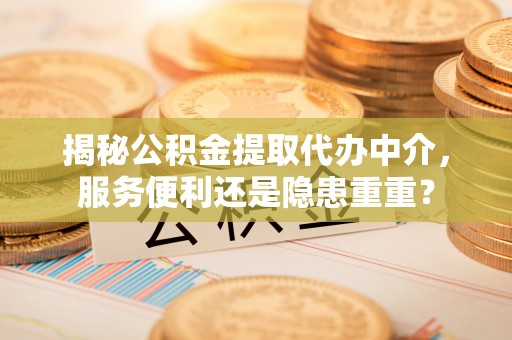 铁岭揭秘公积金提取代办中介，服务便利还是隐患重重？