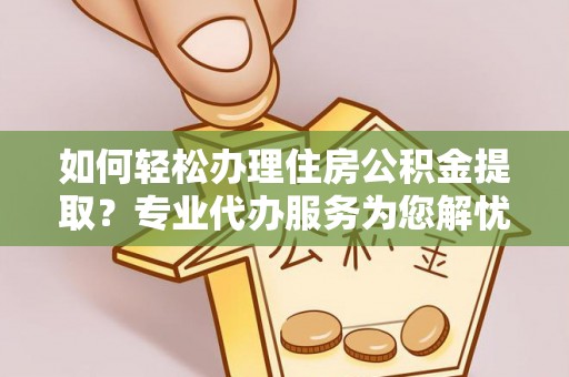 铁岭如何轻松办理住房公积金提取？专业代办服务为您解忧