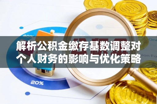 铁岭解析公积金缴存基数调整对个人财务的影响与优化策略
