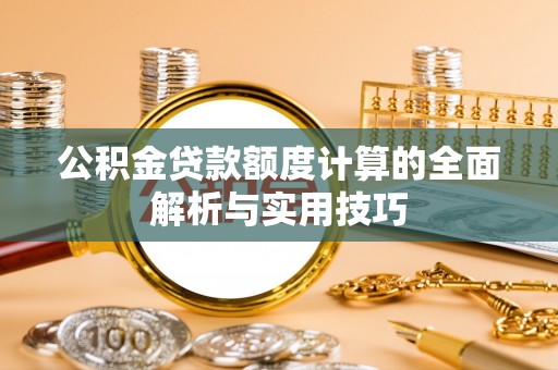 铁岭公积金贷款额度计算的全面解析与实用技巧
