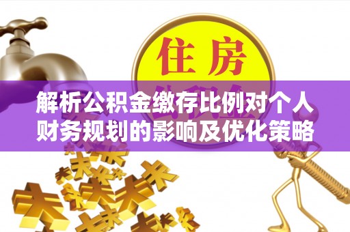 铁岭解析公积金缴存比例对个人财务规划的影响及优化策略