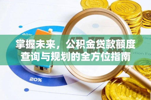 铁岭掌握未来，公积金贷款额度查询与规划的全方位指南