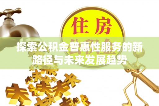 铁岭探索公积金普惠性服务的新路径与未来发展趋势