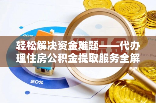 铁岭轻松解决资金难题——代办理住房公积金提取服务全解析