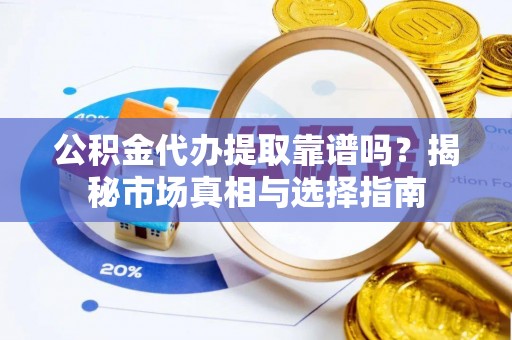 铁岭公积金代办提取靠谱吗？揭秘市场真相与选择指南