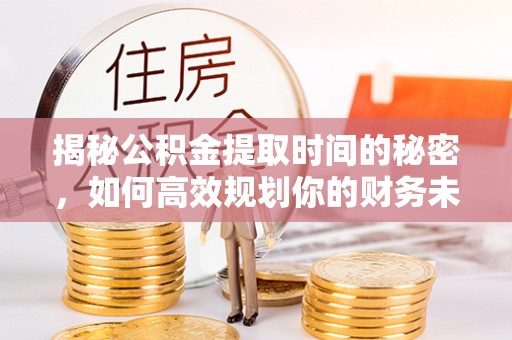 铁岭揭秘公积金提取时间的秘密，如何高效规划你的财务未来
