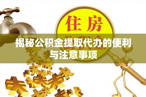 铁岭揭秘公积金提取代办的便利与注意事项