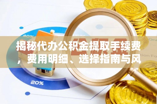 铁岭揭秘代办公积金提取手续费，费用明细、选择指南与风险防范