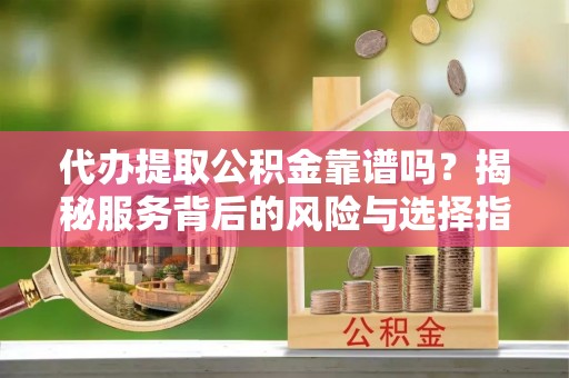 铁岭代办提取公积金靠谱吗？揭秘服务背后的风险与选择指南