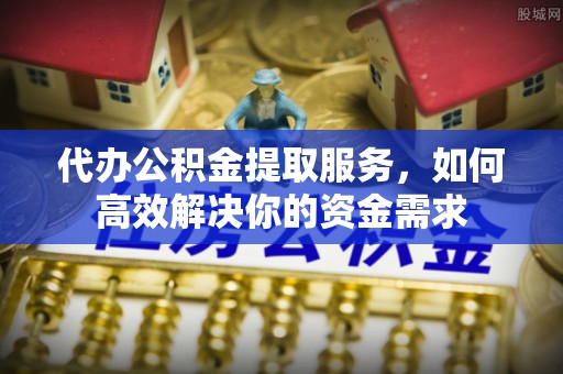 铁岭代办公积金提取服务，如何高效解决你的资金需求