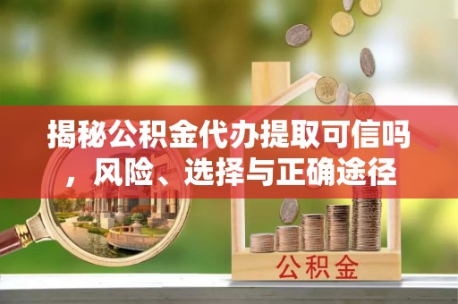 铁岭揭秘公积金代办提取可信吗，风险、选择与正确途径
