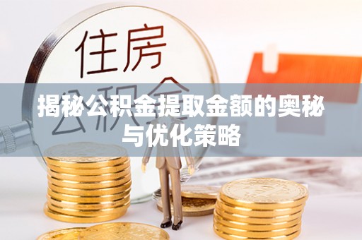 铁岭揭秘公积金提取金额的奥秘与优化策略
