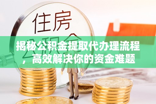 铁岭揭秘公积金提取代办理流程，高效解决你的资金难题