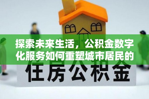 铁岭探索未来生活，公积金数字化服务如何重塑城市居民的便利体验