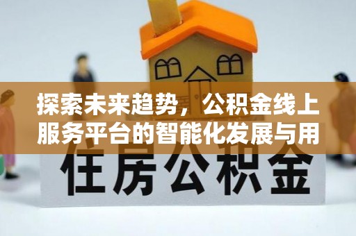 铁岭探索未来趋势，公积金线上服务平台的智能化发展与用户便利性提升