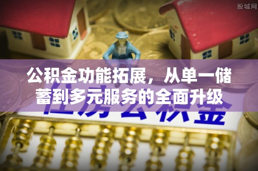 铁岭公积金功能拓展，从单一储蓄到多元服务的全面升级
