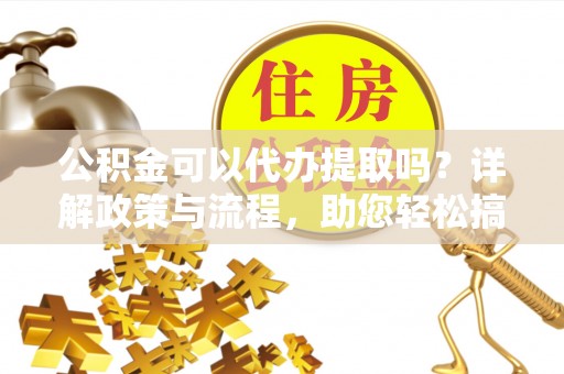 铁岭公积金可以代办提取吗？详解政策与流程，助您轻松搞定！