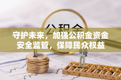 铁岭守护未来，加强公积金资金安全监管，保障民众权益