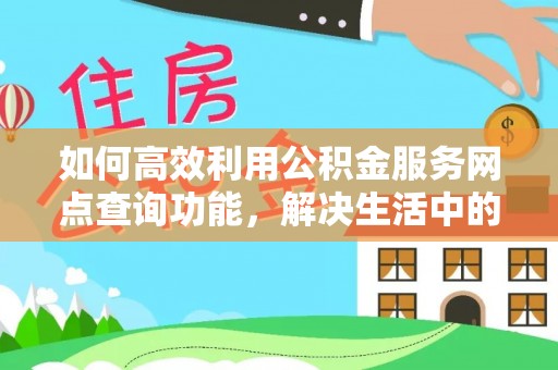 铁岭如何高效利用公积金服务网点查询功能，解决生活中的资金难题