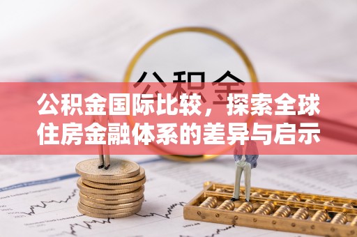铁岭公积金国际比较，探索全球住房金融体系的差异与启示
