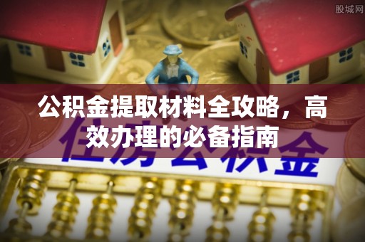铁岭公积金提取材料全攻略，高效办理的必备指南