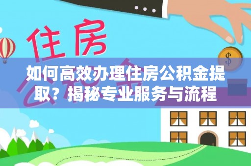 铁岭如何高效办理住房公积金提取？揭秘专业服务与流程