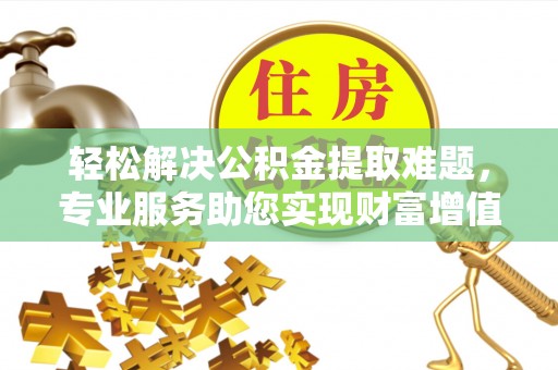 铁岭轻松解决公积金提取难题，专业服务助您实现财富增值——代办公积金提取