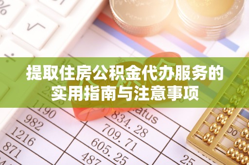 铁岭提取住房公积金代办服务的实用指南与注意事项