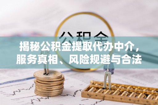 铁岭揭秘公积金提取代办中介，服务真相、风险规避与合法途径
