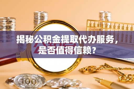 铁岭揭秘公积金提取代办服务，是否值得信赖？