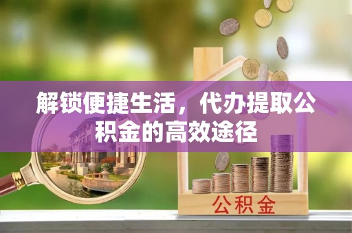 铁岭解锁便捷生活，代办提取公积金的高效途径