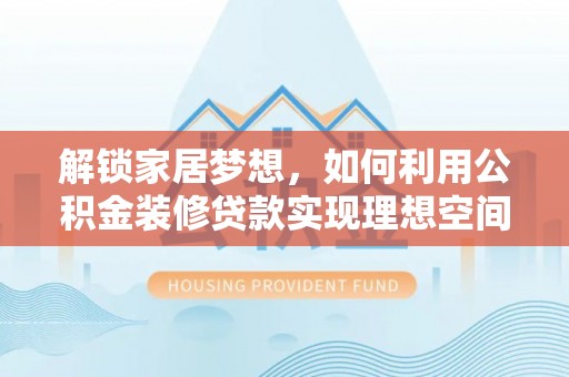 铁岭解锁家居梦想，如何利用公积金装修贷款实现理想空间